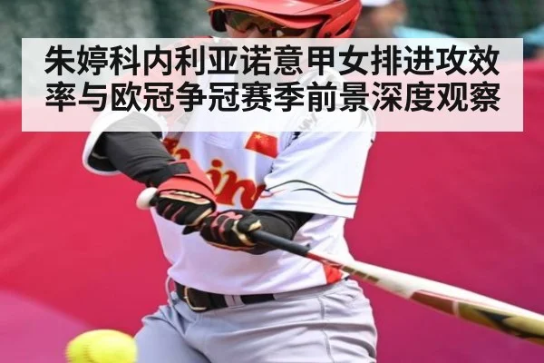 朱婷科内利亚诺意甲女排进攻效率与欧冠争冠赛季前景深度观察