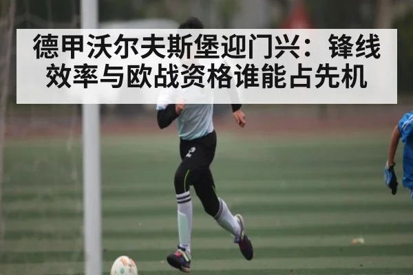 德甲沃尔夫斯堡迎门兴：锋线效率与欧战资格谁能占先机