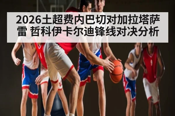 2026土超费内巴切对加拉塔萨雷 哲科伊卡尔迪锋线对决分析