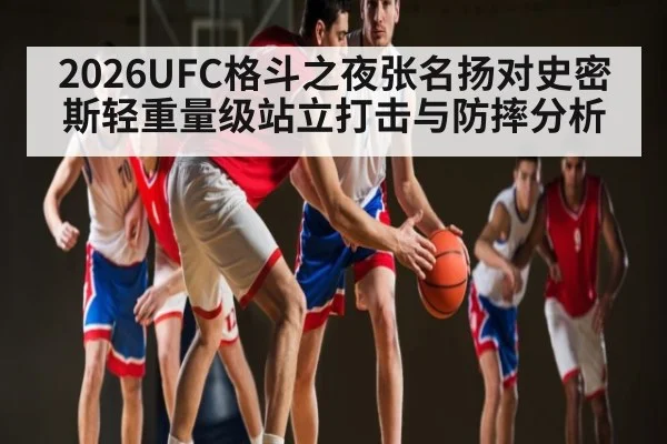 2026UFC格斗之夜张名扬对史密斯轻重量级站立打击与防摔分析