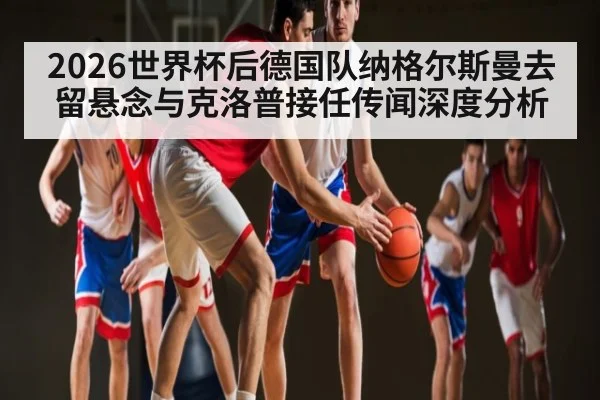 2026世界杯后德国队纳格尔斯曼去留悬念与克洛普接任传闻深度分析