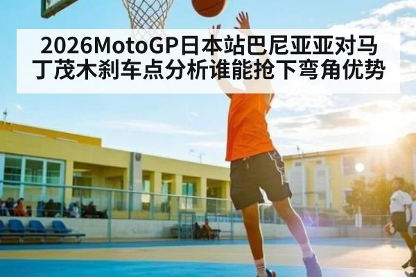 2026MotoGP日本站巴尼亚亚对马丁茂木刹车点分析谁能抢下弯角优势